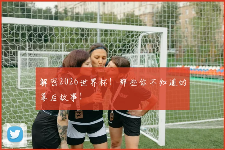 解密2026世界杯！那些你不知道的幕后故事！