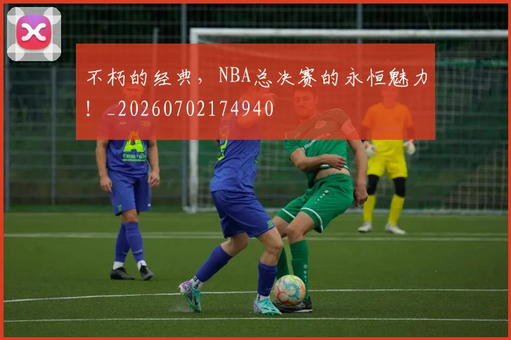 不朽的经典，NBA总决赛的永恒魅力！_20260702174940