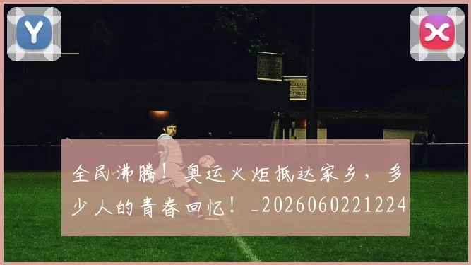 全民沸腾！奥运火炬抵达家乡，多少人的青春回忆！_20260602212249_20260704171116