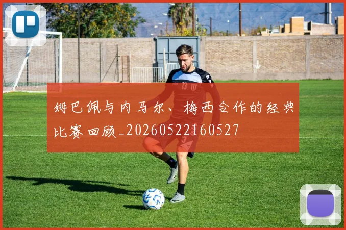 姆巴佩与内马尔、梅西合作的经典比赛回顾_20260522160527