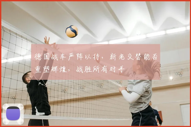 德国战车严阵以待，新老交替能否重塑辉煌，战胜所有对手