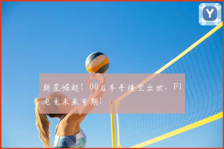 新星崛起！00后车手横空出世，F1电竞未来可期！