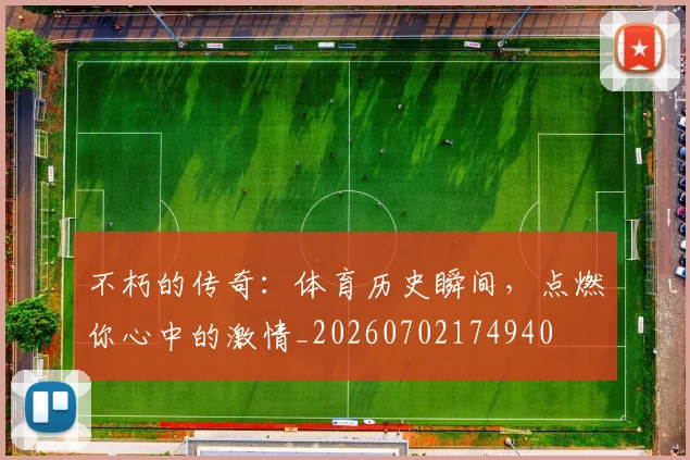 不朽的传奇：体育历史瞬间，点燃你心中的激情_20260702174940