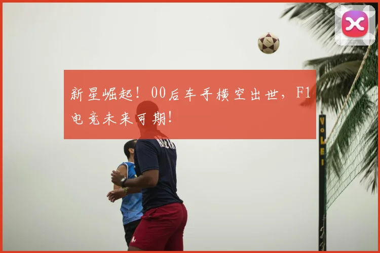 新星崛起！00后车手横空出世，F1电竞未来可期！