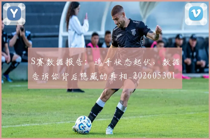 S赛数据报告：选手状态起伏，数据告诉你背后隐藏的真相_20260530143745_20260702171006