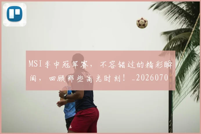 MSI季中冠军赛，不容错过的精彩瞬间，回顾那些高光时刻！_20260702044506