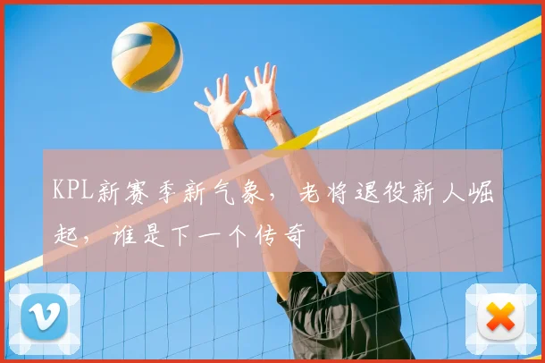 KPL新赛季新气象,老将退役新人崛起,谁是下一个传奇