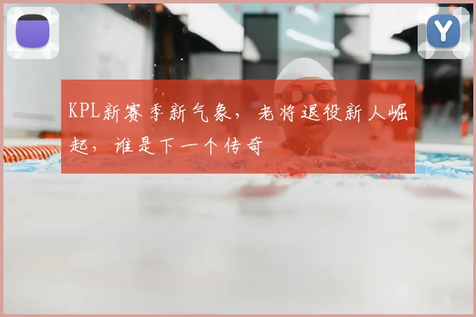 KPL新赛季新气象，老将退役新人崛起，谁是下一个传奇
