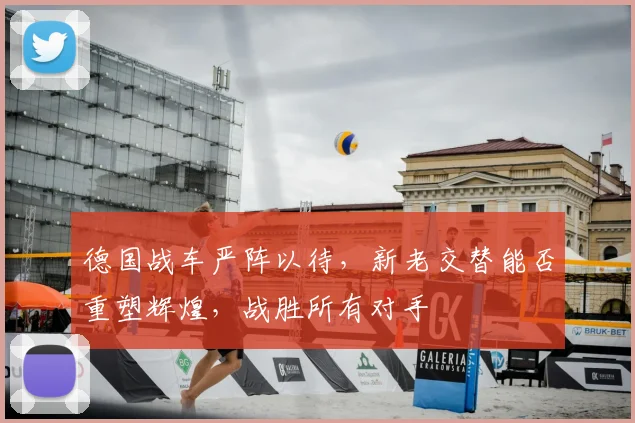 德国战车严阵以待,新老交替能否重塑辉煌,战胜所有对手