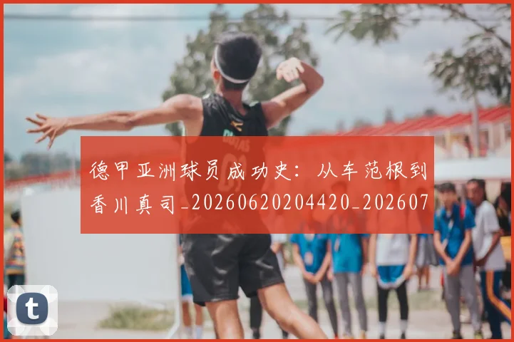 德甲亚洲球员成功史:从车范根到香川真司_20260620204420_20260707153423