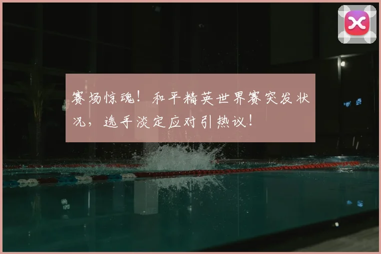 赛场惊魂！和平精英世界赛突发状况，选手淡定应对引热议！