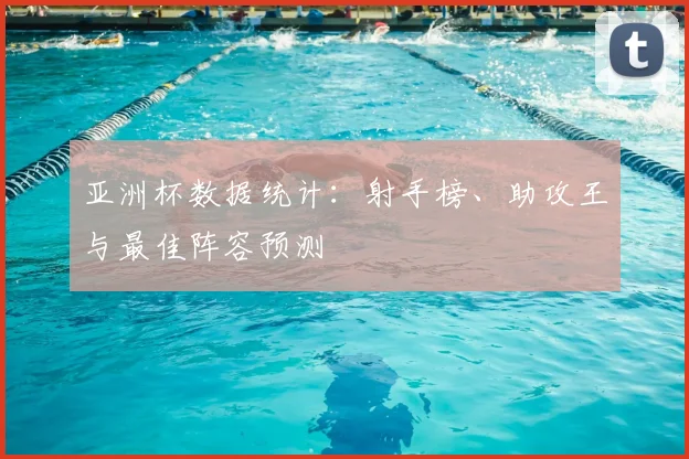 亚洲杯数据统计：射手榜、助攻王与最佳阵容预测