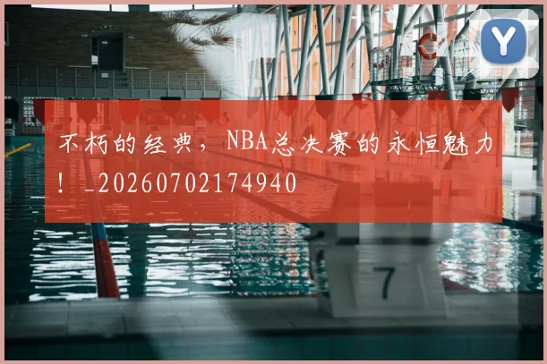 不朽的经典,NBA总决赛的永恒魅力!_20260702174940