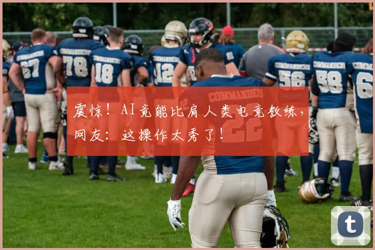 震惊！AI竟能比肩人类电竞教练，网友：这操作太秀了！