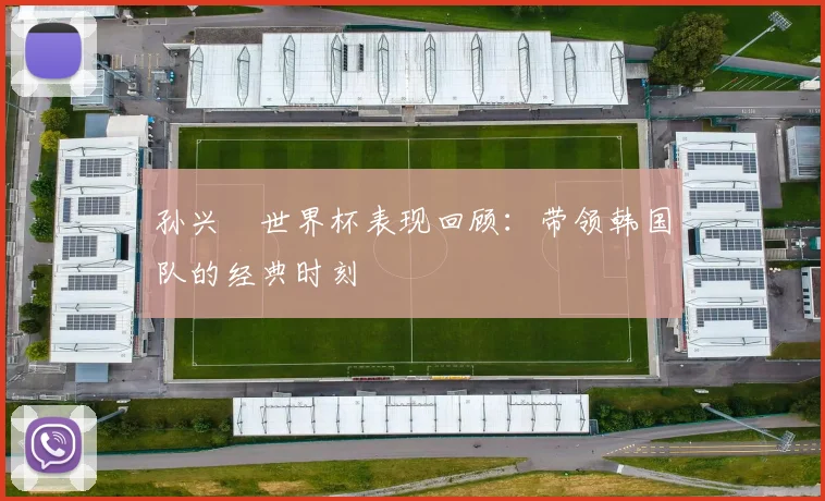孙兴慜世界杯表现回顾:带领韩国队的经典时刻