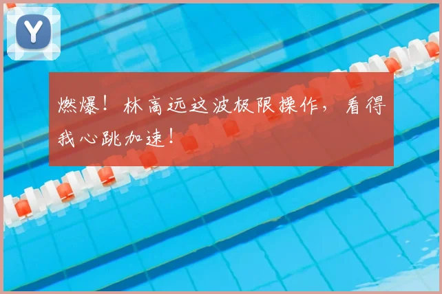 燃爆!林高远这波极限操作,看得我心跳加速!