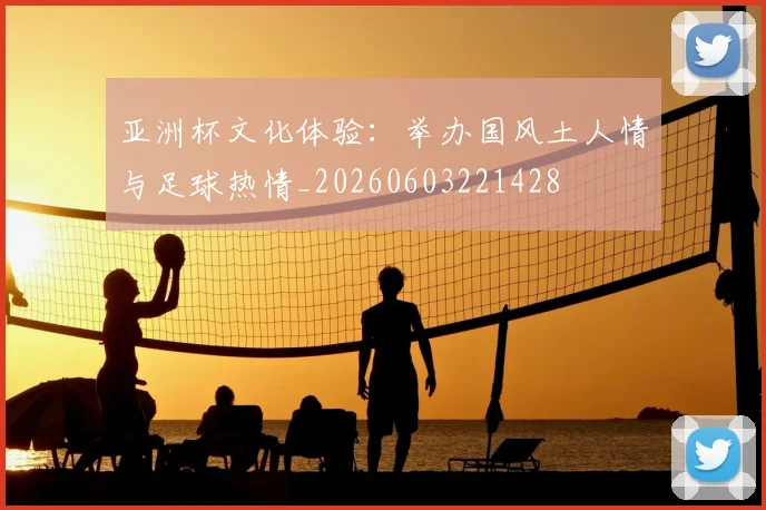 亚洲杯文化体验:举办国风土人情与足球热情_20260603221428