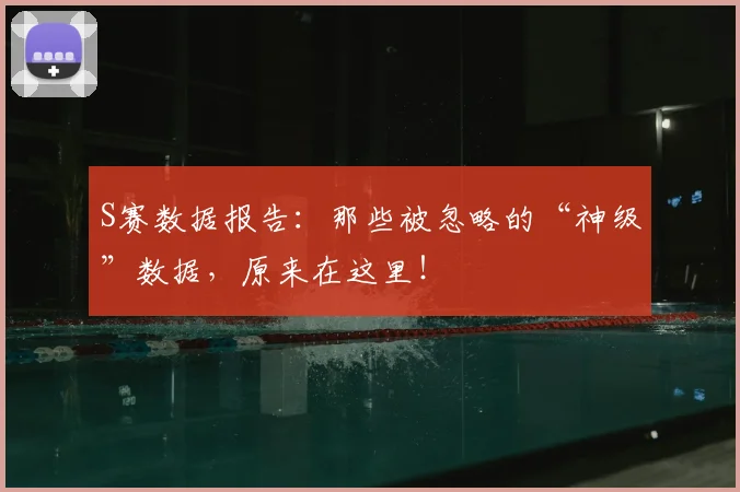 S赛数据报告:那些被忽略的“神级”数据,原来在这里!