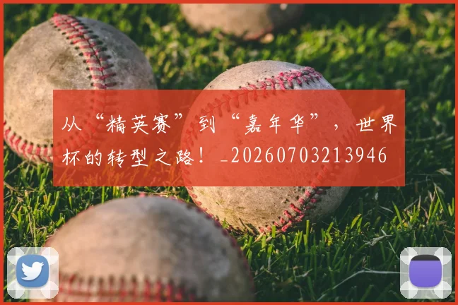 从“精英赛”到“嘉年华”,世界杯的转型之路!_20260703213946