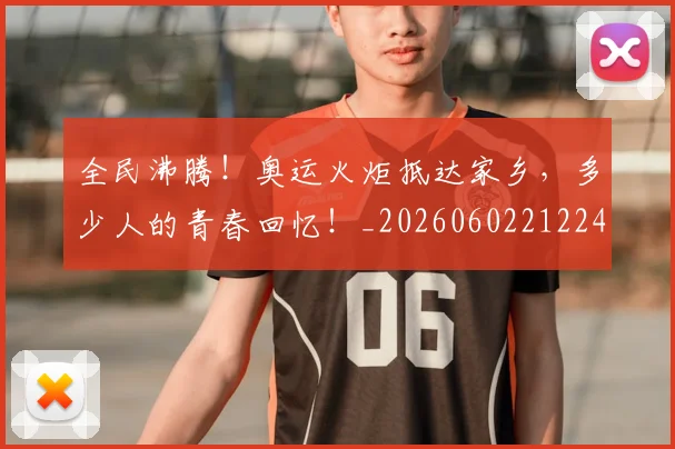全民沸腾!奥运火炬抵达家乡,多少人的青春回忆!_20260602212249