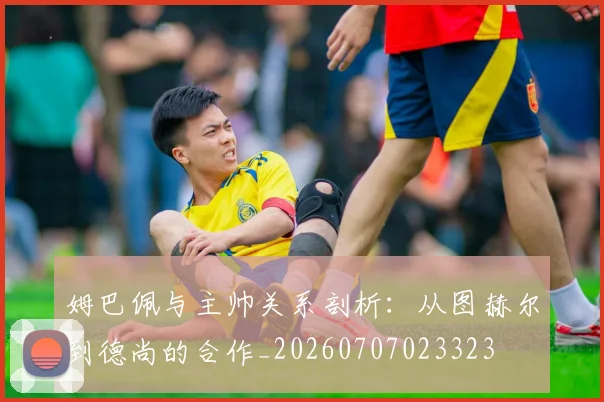 姆巴佩与主帅关系剖析:从图赫尔到德尚的合作_20260707023323