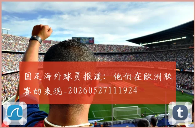 国足海外球员报道：他们在欧洲联赛的表现_20260527111924