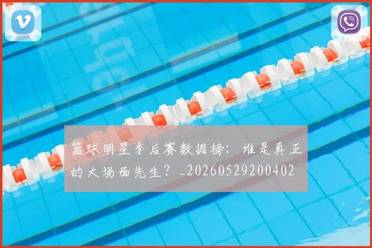 篮球明星季后赛数据榜：谁是真正的大场面先生？_20260529200402