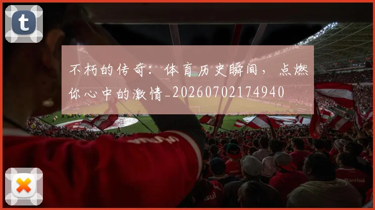 不朽的传奇:体育历史瞬间,点燃你心中的激情_20260702174940