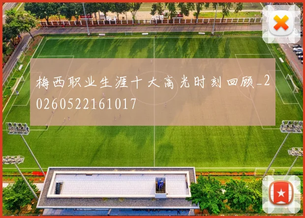 梅西职业生涯十大高光时刻回顾_20260522161017