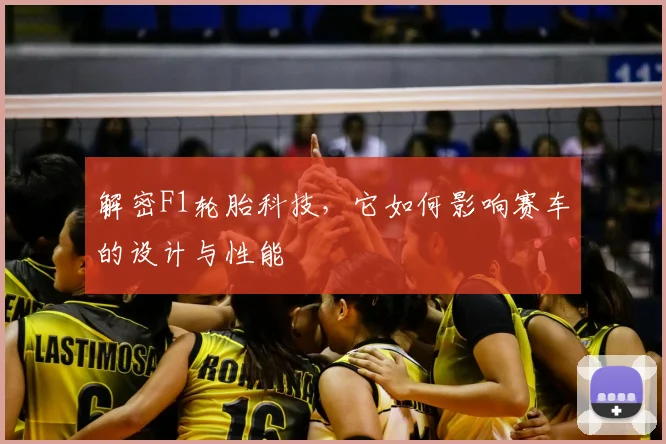 解密F1轮胎科技，它如何影响赛车的设计与性能