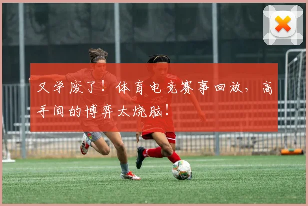 又学废了!体育电竞赛事回放,高手间的博弈太烧脑!
