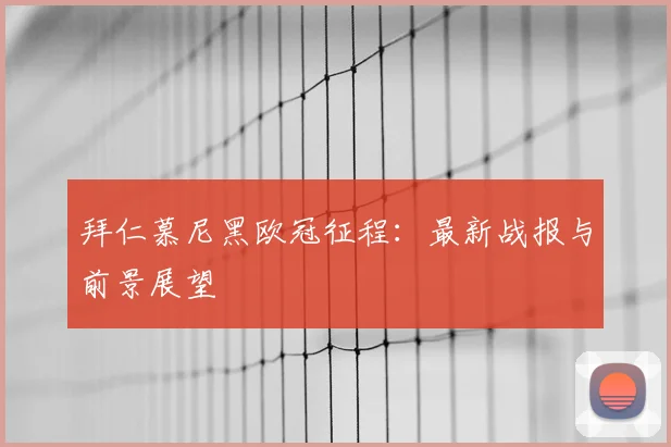 拜仁慕尼黑欧冠征程：最新战报与前景展望