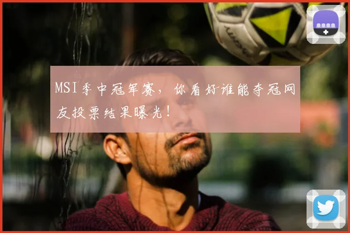 MSI季中冠军赛,你看好谁能夺冠网友投票结果曝光!