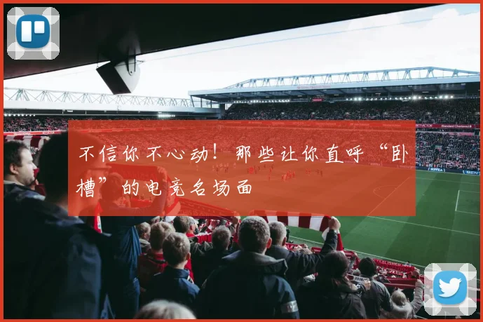 不信你不心动！那些让你直呼“卧槽”的电竞名场面