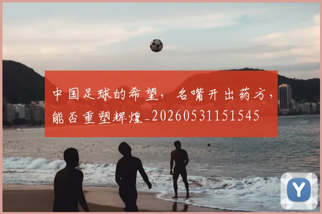 中国足球的希望，名嘴开出药方，能否重塑辉煌_20260531151545