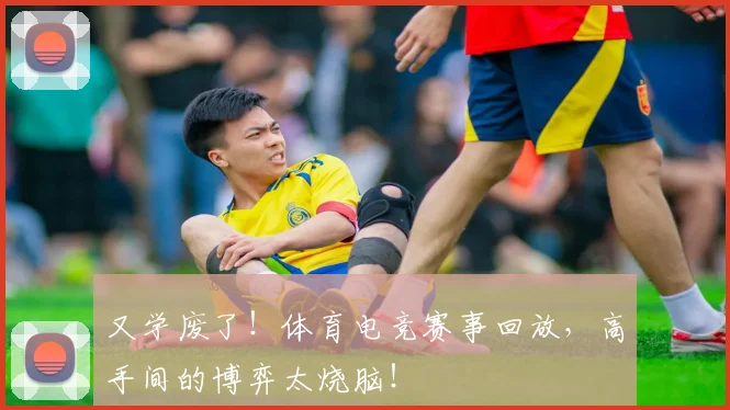 又学废了！体育电竞赛事回放，高手间的博弈太烧脑！