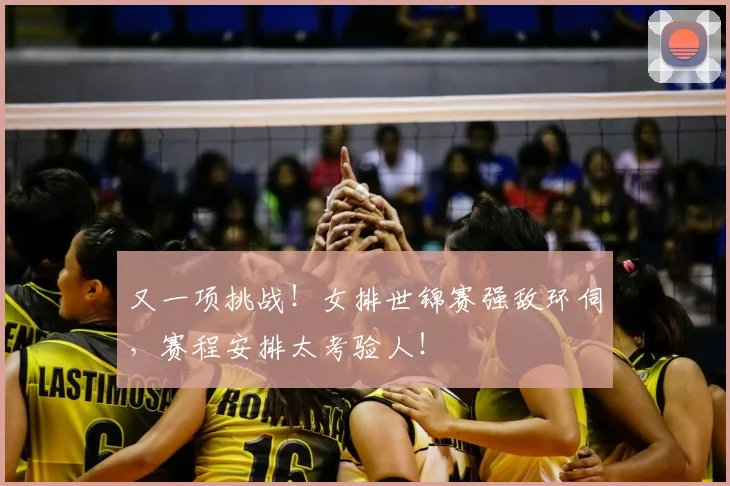 又一项挑战！女排世锦赛强敌环伺，赛程安排太考验人！