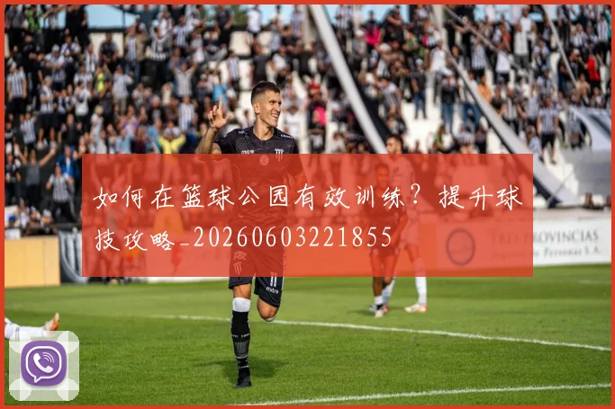 如何在篮球公园有效训练？提升球技攻略_20260603221855