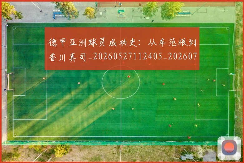 德甲亚洲球员成功史:从车范根到香川真司_20260527112405_20260707153421