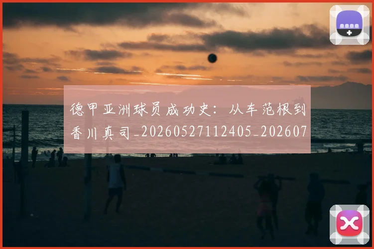 德甲亚洲球员成功史：从车范根到香川真司_20260527112405_20260707153421